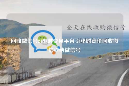 回收微信号24小时交易平台-24小时高价回收微信秒结微信号
