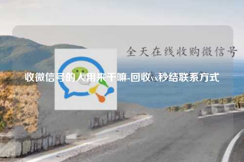 收微信号的人用来干嘛-回收vx秒结联系方式
