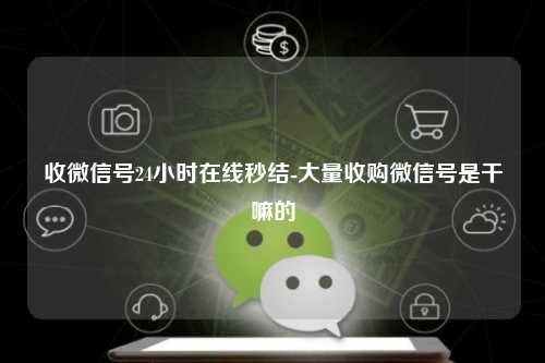 收微信号24小时在线秒结-大量收购微信号是干嘛的
