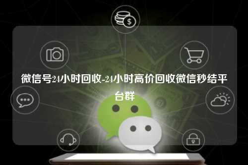 微信号24小时回收-24小时高价回收微信秒结平台群