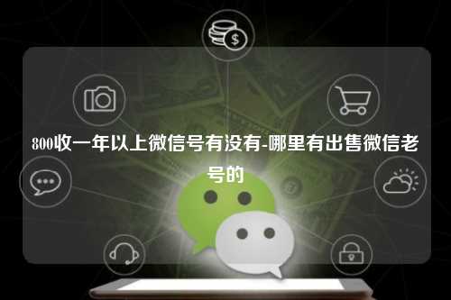 800收一年以上微信号有没有-哪里有出售微信老号的