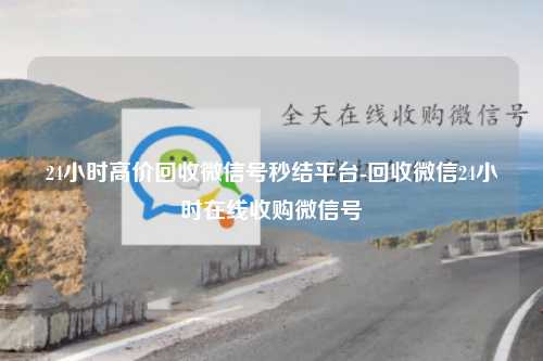 24小时高价回收微信号秒结平台-回收微信24小时在线收购微信号