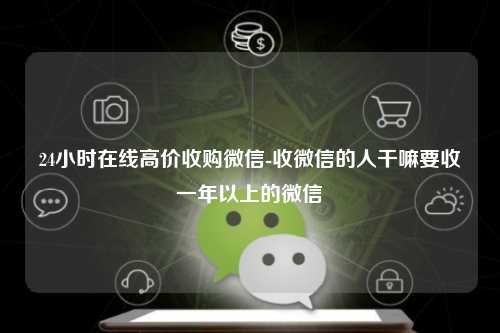 24小时在线高价收购微信-收微信的人干嘛要收一年以上的微信