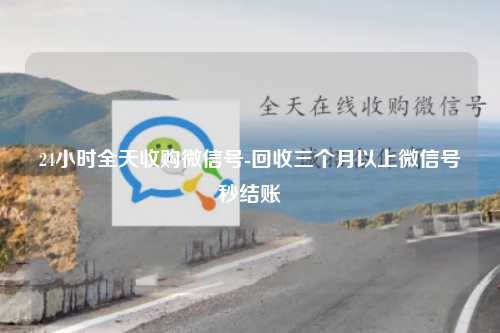 24小时全天收购微信号-回收三个月以上微信号秒结账