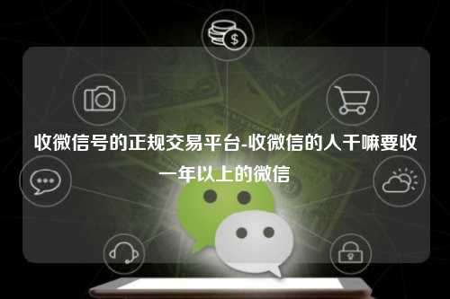 收微信号的正规交易平台-收微信的人干嘛要收一年以上的微信