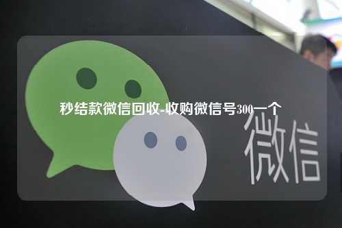 秒结款微信回收-收购微信号300一个