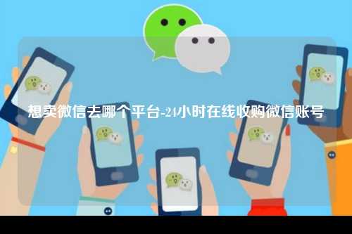 想卖微信去哪个平台-24小时在线收购微信账号
