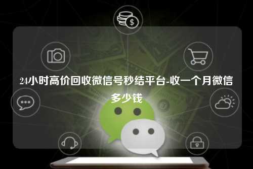 24小时高价回收微信号秒结平台-收一个月微信多少钱