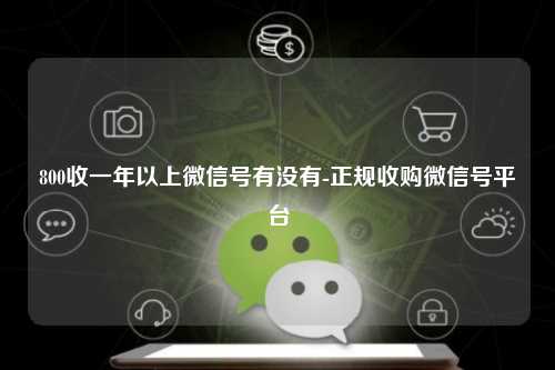 800收一年以上微信号有没有-正规收购微信号平台