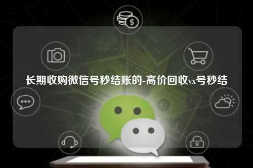 长期收购微信号秒结账的-高价回收vx号秒结