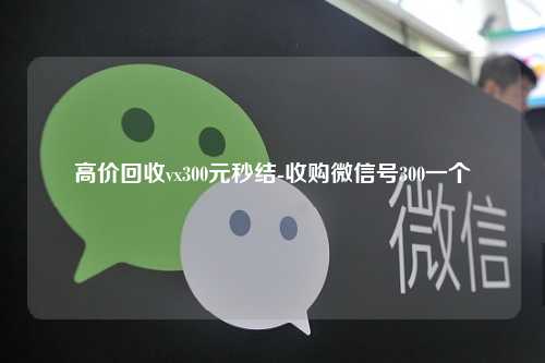 高价回收vx300元秒结-收购微信号300一个