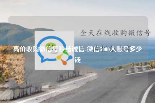 高价收购微信号秒结诚信-微信5000人账号多少钱