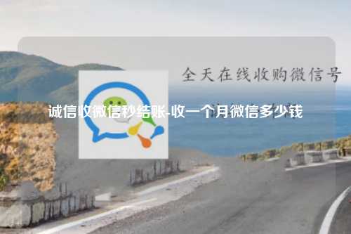 诚信收微信秒结账-收一个月微信多少钱