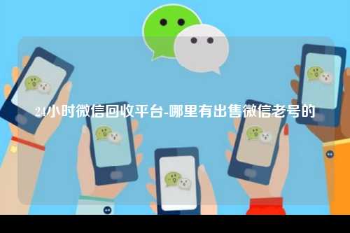 24小时微信回收平台-哪里有出售微信老号的