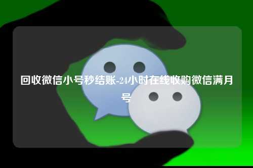 回收微信小号秒结账-24小时在线收购微信满月号