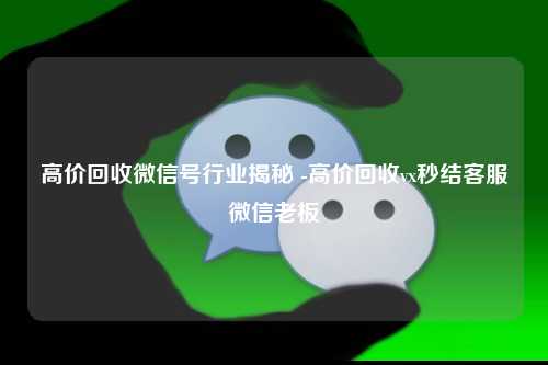 高价回收微信号行业揭秘 -高价回收vx秒结客服微信老板
