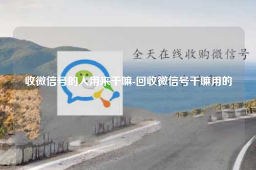 收微信号的人用来干嘛-回收微信号干嘛用的