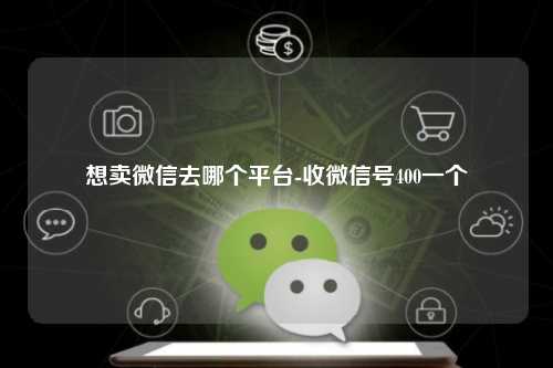想卖微信去哪个平台-收微信号400一个