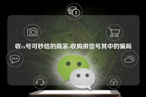 收vx号可秒结的商家-收购微信号其中的骗局