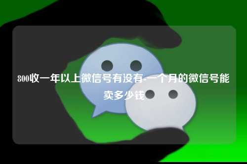 800收一年以上微信号有没有-一个月的微信号能卖多少钱