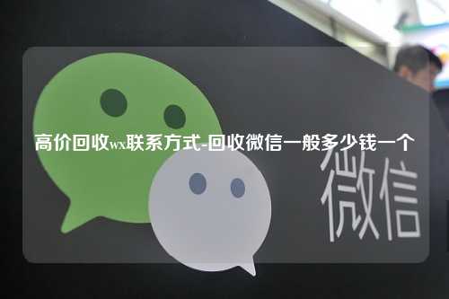高价回收wx联系方式-回收微信一般多少钱一个