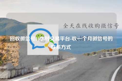 回收微信号24小时交易平台-收一个月微信号的联系方式