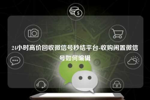 24小时高价回收微信号秒结平台-收购闲置微信号如何编辑