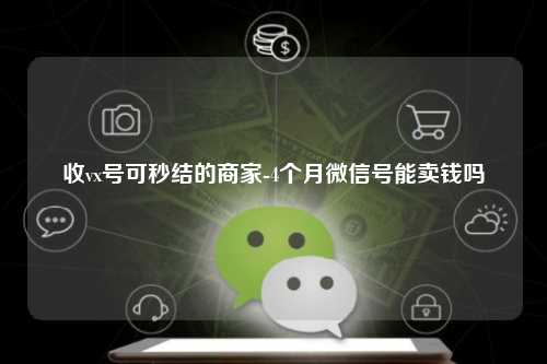 收vx号可秒结的商家-4个月微信号能卖钱吗