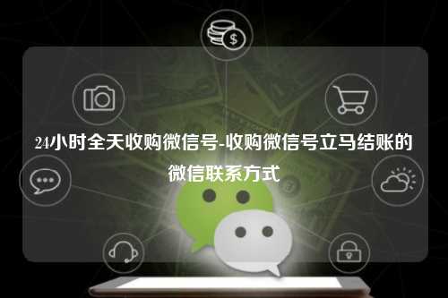 24小时全天收购微信号-收购微信号立马结账的微信联系方式