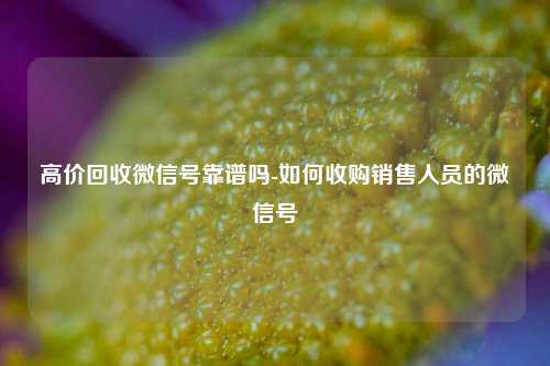 高价回收微信号靠谱吗-如何收购销售人员的微信号