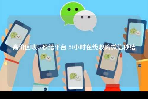 高价回收vx秒结平台-24小时在线收购微信秒结