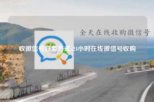 收微信号联系方式-24小时在线微信号收购