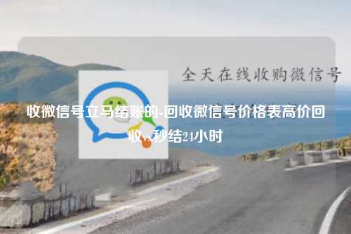 收微信号立马结账的-回收微信号价格表高价回收vx秒结24小时