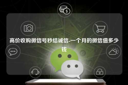 高价收购微信号秒结诚信-一个月的微信值多少钱