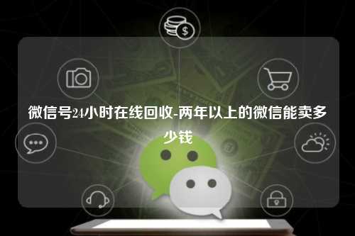 微信号24小时在线回收-两年以上的微信能卖多少钱