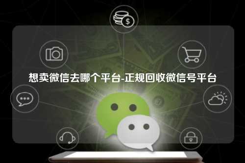 想卖微信去哪个平台-正规回收微信号平台