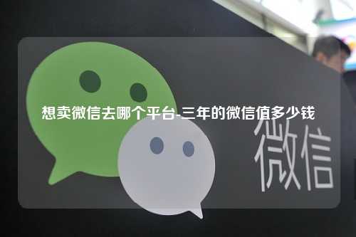 想卖微信去哪个平台-三年的微信值多少钱