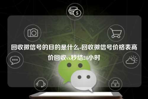 回收微信号的目的是什么-回收微信号价格表高价回收vx秒结24小时