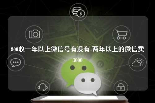800收一年以上微信号有没有-两年以上的微信卖3000