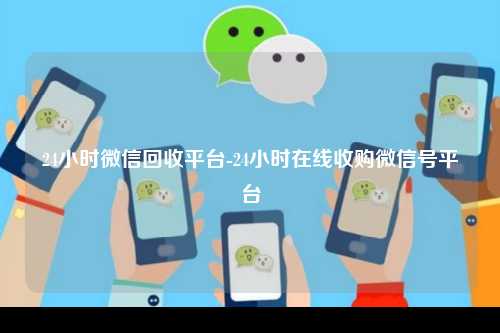 24小时微信回收平台-24小时在线收购微信号平台