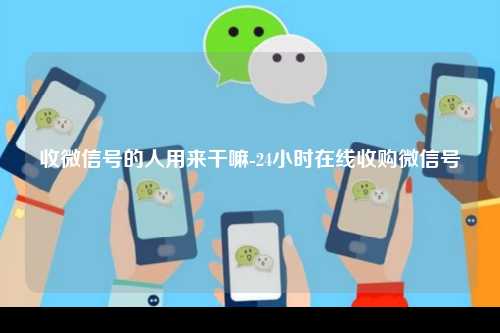 收微信号的人用来干嘛-24小时在线收购微信号