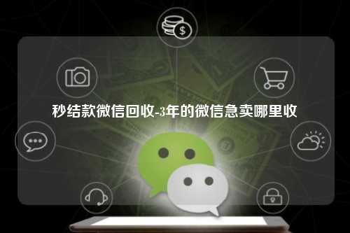 秒结款微信回收-3年的微信急卖哪里收