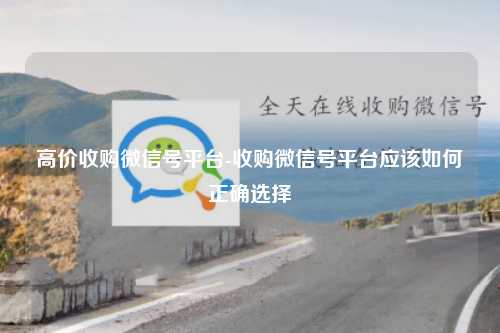 高价收购微信号平台-收购微信号平台应该如何正确选择