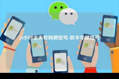 24小时全天收购微信号-收半年微信号