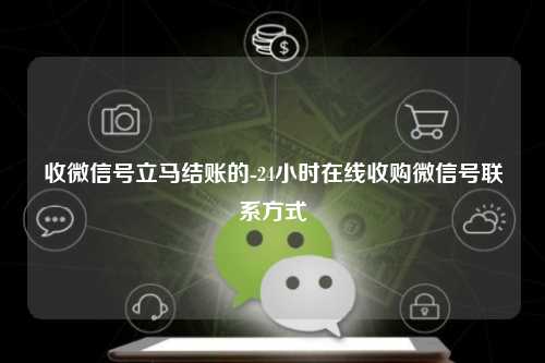 收微信号立马结账的-24小时在线收购微信号联系方式