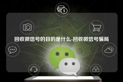 回收微信号的目的是什么-回收微信号骗局