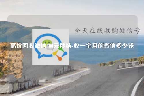 高价回收微信300元秒结-收一个月的微信多少钱