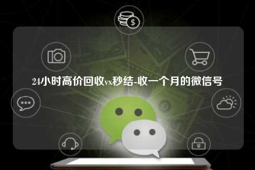 24小时高价回收vx秒结-收一个月的微信号
