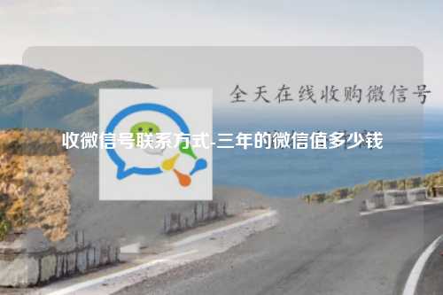 收微信号联系方式-三年的微信值多少钱