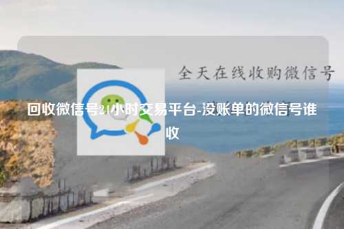 回收微信号24小时交易平台-没账单的微信号谁收